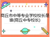 商丘市中等专业学校校长是谁(商丘中专校长)