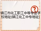 镇江市化工职工中等专业学校地址(镇江化工中专地址)
