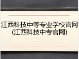 江西科技中等专业学校官网(江西科技中专官网)