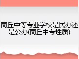 商丘中等专业学校是民办还是公办(商丘中专性质)
