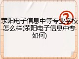 荥阳电子信息中等专业学校怎么样(荥阳电子信息中专如何)