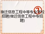 宿迁信息工程中等专业学校招聘(宿迁信息工程中专招聘)