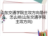 山东交通学院主攻方向是什么，怎么样(山东交通学院主攻方向)