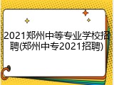 2021郑州中等专业学校招聘(郑州中专2021招聘)