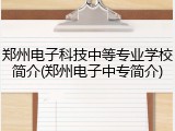 郑州电子科技中等专业学校简介(郑州电子中专简介)
