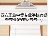 西安职业中等专业学校有哪些专业(西安职专专业)