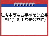 江阴中等专业学校是公立学校吗(江阴中专是公立吗)