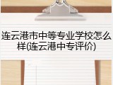 连云港市中等专业学校怎么样(连云港中专评价)