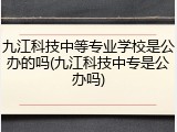 九江科技中等专业学校是公办的吗(九江科技中专是公办吗)