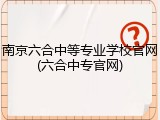 南京六合中等专业学校官网(六合中专官网)
