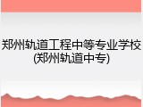 郑州轨道工程中等专业学校(郑州轨道中专)