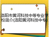洛阳市黄河科技中等专业学校简介(洛阳黄河科技中专)