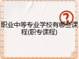 职业中等专业学校有哪些课程(职专课程)