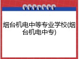 烟台机电中等专业学校(烟台机电中专)