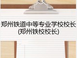 郑州铁道中等专业学校校长(郑州铁校校长)