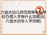 六盘水幼儿师范高等专科学校办理入学有什么攻略没(六盘水幼专入学攻略)