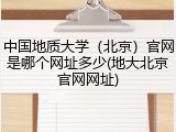 中国地质大学（北京）官网是哪个网址多少(地大北京官网网址)