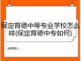 保定育德中等专业学校怎么样(保定育德中专如何)