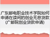 广东邮电职业技术学院如何申请在读间的创业无息贷款(广邮院创业贷款申请)