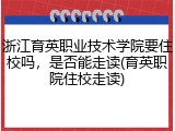 浙江育英职业技术学院要住校吗，是否能走读(育英职院住校走读)