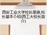 西安工业大学校长是谁,校长基本介绍(西工大校长简介)