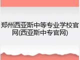 郑州西亚斯中等专业学校官网(西亚斯中专官网)