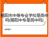 揭阳市中等专业学校是高中吗(揭阳中专是高中吗)
