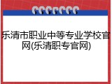 乐清市职业中等专业学校官网(乐清职专官网)