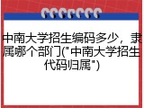中南大学招生编码多少，隶属哪个部门("中南大学招生代码归属")