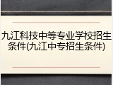 九江科技中等专业学校招生条件(九江中专招生条件)