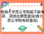 青海大学昆仑学院能不能考研，成绩在哪里查询(青大昆仑学院考研查询)