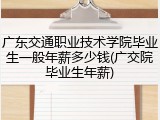 广东交通职业技术学院毕业生一般年薪多少钱(广交院毕业生年薪)