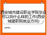 西安城市建设职业学院毕业可以找什么样的工作(西安城建职院就业方向)