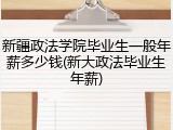 新疆政法学院毕业生一般年薪多少钱(新大政法毕业生年薪)