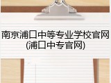 南京浦口中等专业学校官网(浦口中专官网)