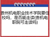 贵州机电职业技术学院要住校吗，是否能走读(贵机电职院可走读吗)
