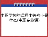 中职学校的课程中等专业是什么(中职专业课)