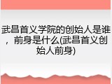 武昌首义学院的创始人是谁，前身是什么(武昌首义创始人前身)