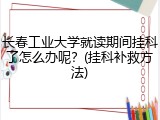 长春工业大学就读期间挂科了怎么办呢？(挂科补救方法)
