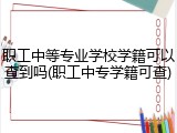 职工中等专业学校学籍可以查到吗(职工中专学籍可查)