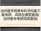 沧州医学高等专科学校能不能考研，成绩在哪里查询(沧州医专考研成绩查询)