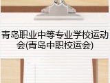 青岛职业中等专业学校运动会(青岛中职校运会)