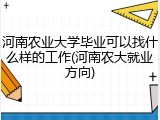 河南农业大学毕业可以找什么样的工作(河南农大就业方向)