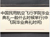 中国民用航空飞行学院毕业典礼一般什么时候举行(中飞院毕业典礼时间)