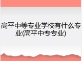 高平中等专业学校有什么专业(高平中专专业)