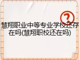 慧翔职业中等专业学校还存在吗(慧翔职校还在吗)