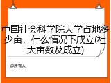 中国社会科学院大学占地多少亩，什么情况下成立(社大亩数及成立)