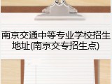 南京交通中等专业学校招生地址(南京交专招生点)