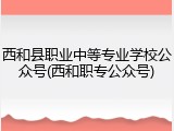 西和县职业中等专业学校公众号(西和职专公众号)