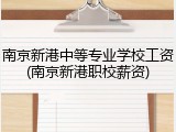 南京新港中等专业学校工资(南京新港职校薪资)